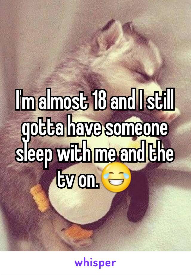 I'm almost 18 and I still gotta have someone sleep with me and the tv on.😂