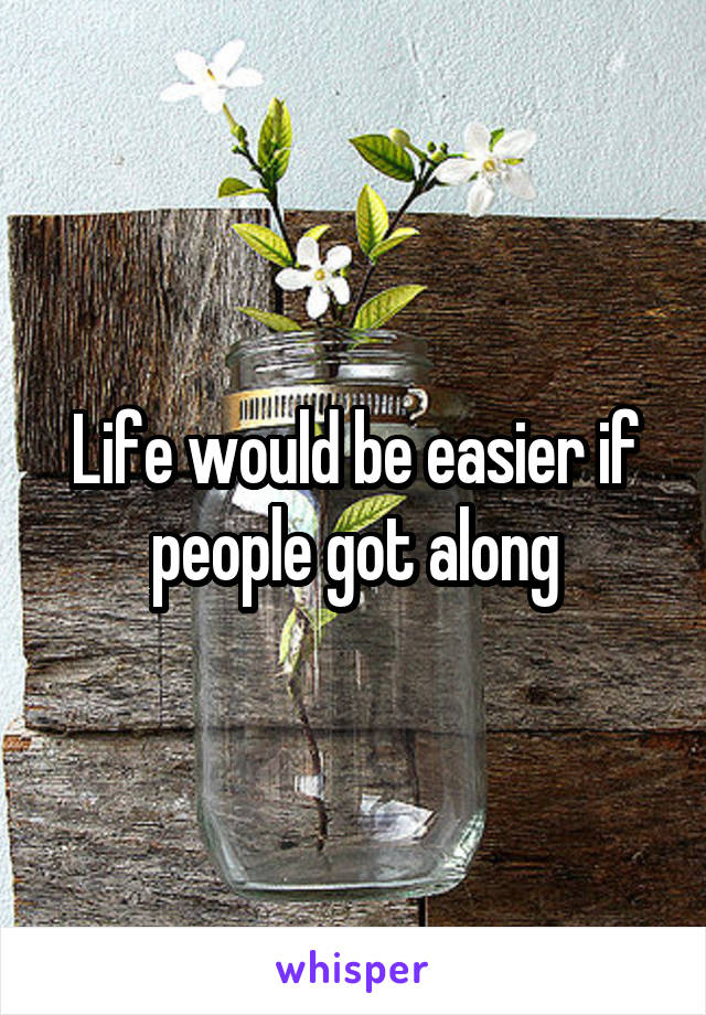 Life would be easier if people got along