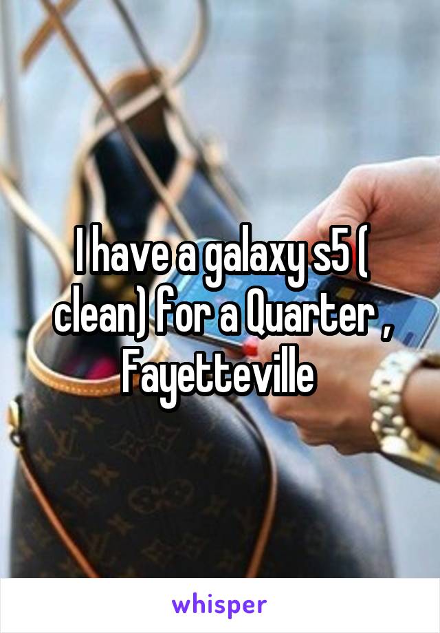 I have a galaxy s5 ( clean) for a Quarter , Fayetteville 