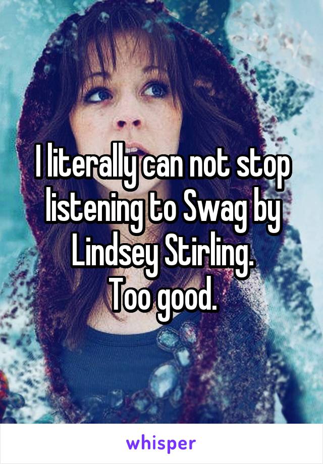 I literally can not stop listening to Swag by Lindsey Stirling.
Too good.