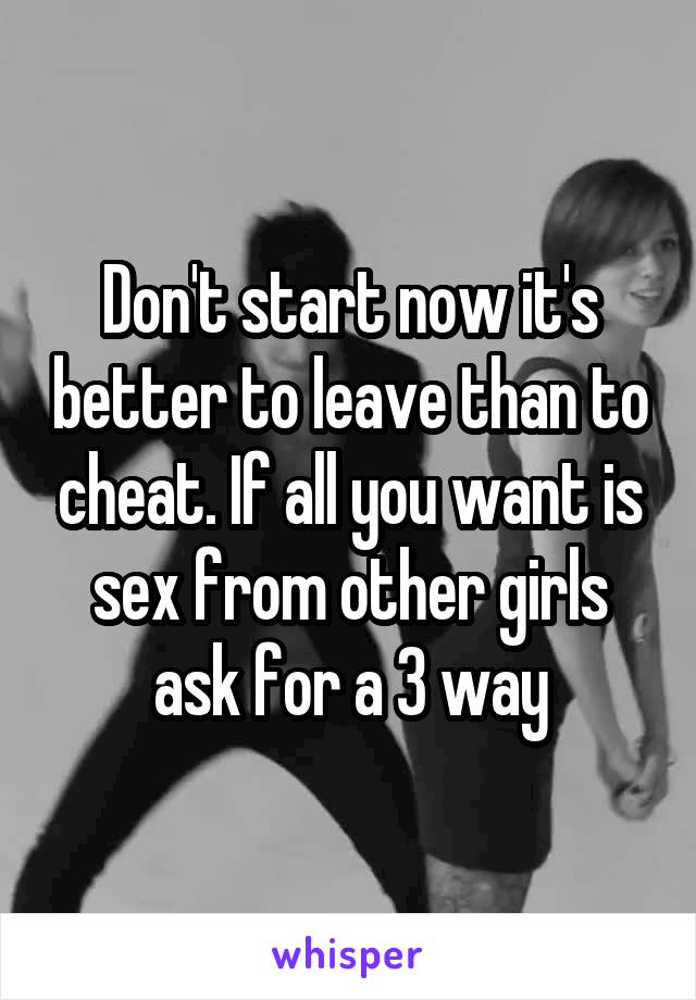 Don't start now it's better to leave than to cheat. If all you want is sex from other girls ask for a 3 way