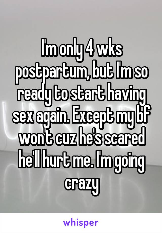 I'm only 4 wks postpartum, but I'm so ready to start having sex again. Except my bf won't cuz he's scared he'll hurt me. I'm going crazy