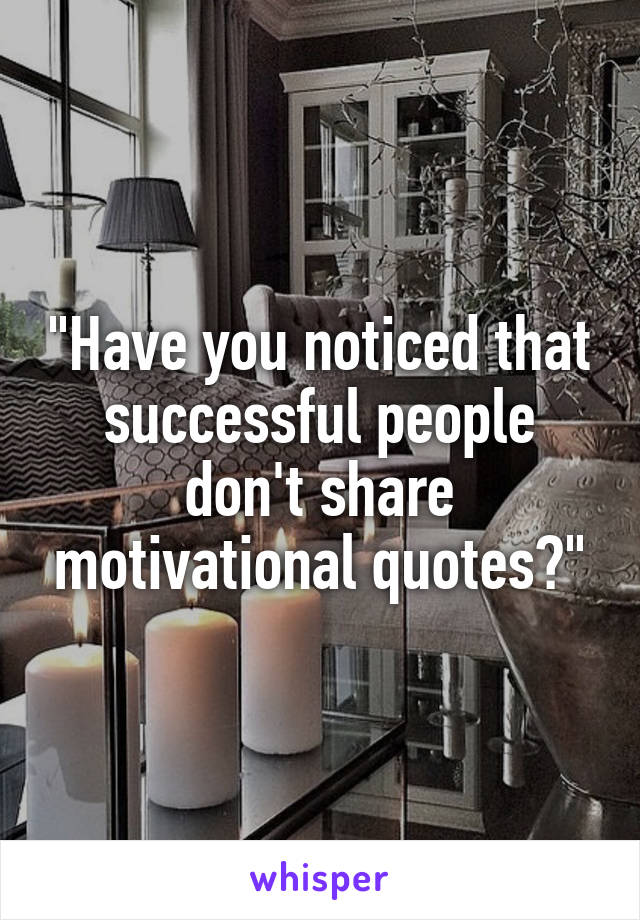 "Have you noticed that successful people don't share motivational quotes?"