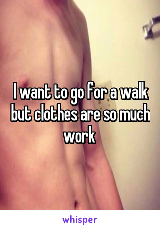 I want to go for a walk but clothes are so much work 