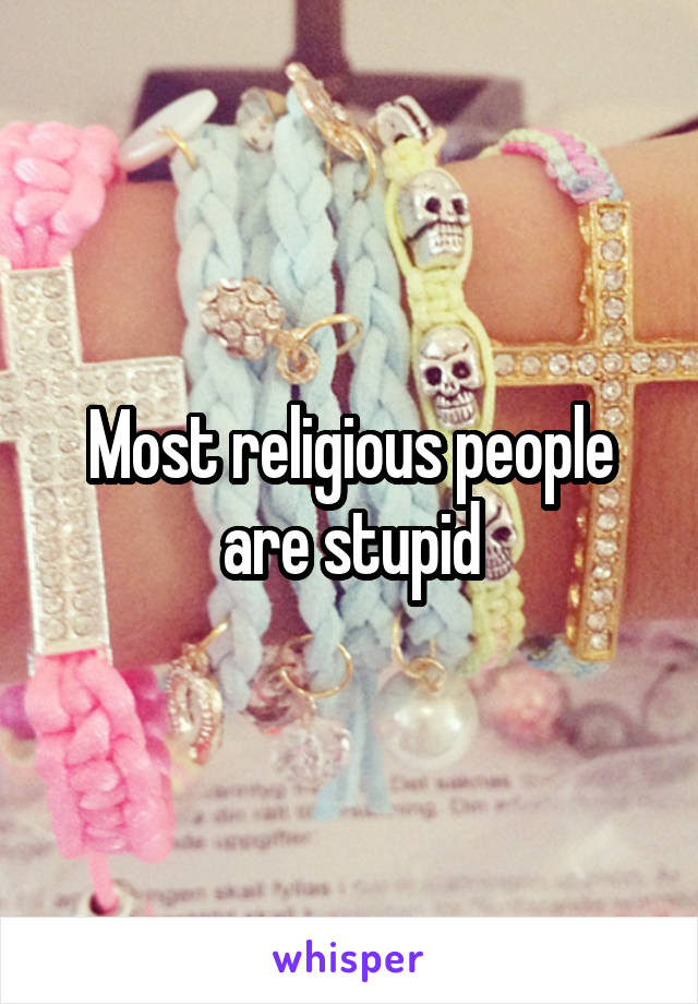 Most religious people are stupid