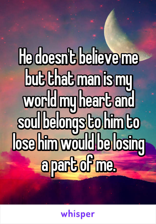 He doesn't believe me but that man is my world my heart and soul belongs to him to lose him would be losing a part of me.