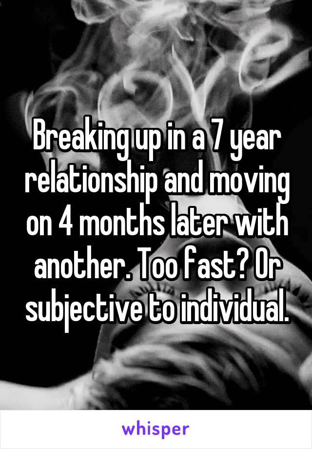 Breaking up in a 7 year relationship and moving on 4 months later with another. Too fast? Or subjective to individual.