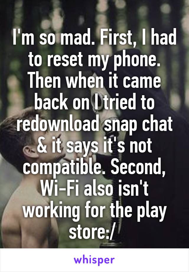 I'm so mad. First, I had to reset my phone. Then when it came back on I tried to redownload snap chat & it says it's not compatible. Second, Wi-Fi also isn't working for the play store:/ 