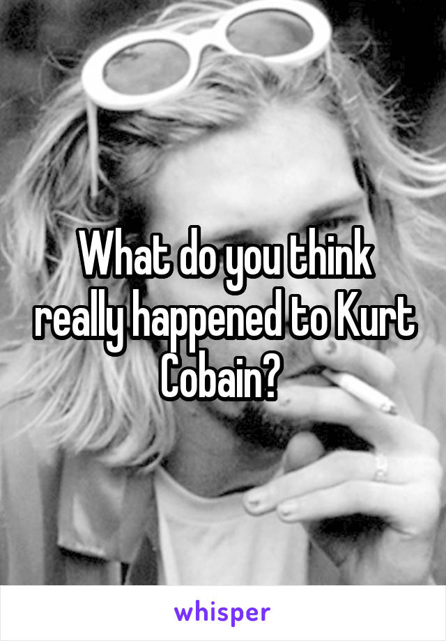 What do you think really happened to Kurt Cobain? 