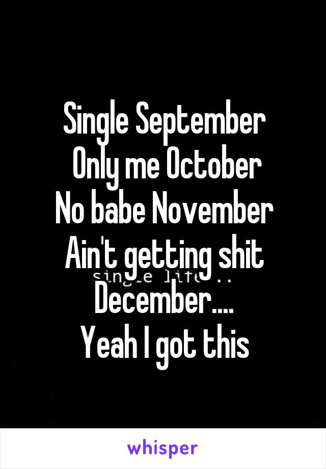 Single September
 Only me October
No babe November
Ain't getting shit December....
Yeah I got this