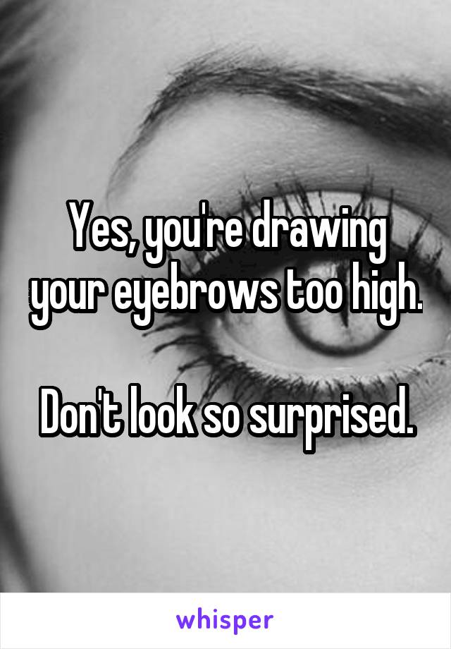 Yes, you're drawing your eyebrows too high.

Don't look so surprised.