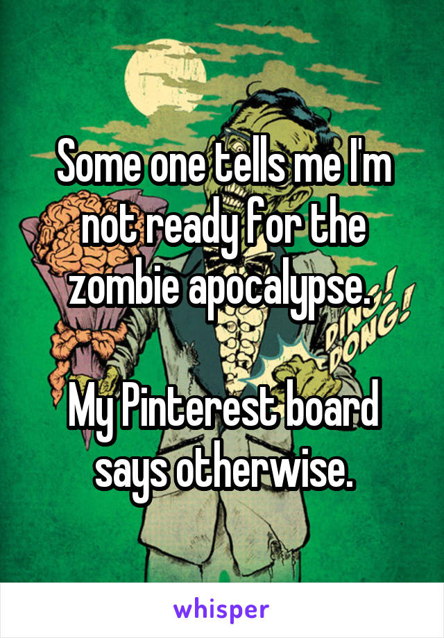 Some one tells me I'm not ready for the zombie apocalypse. 

My Pinterest board says otherwise.