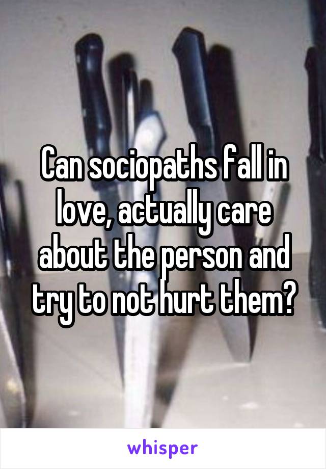 Can sociopaths fall in love, actually care about the person and try to not hurt them?