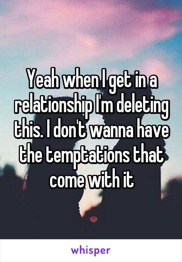 Yeah when I get in a relationship I'm deleting this. I don't wanna have the temptations that come with it