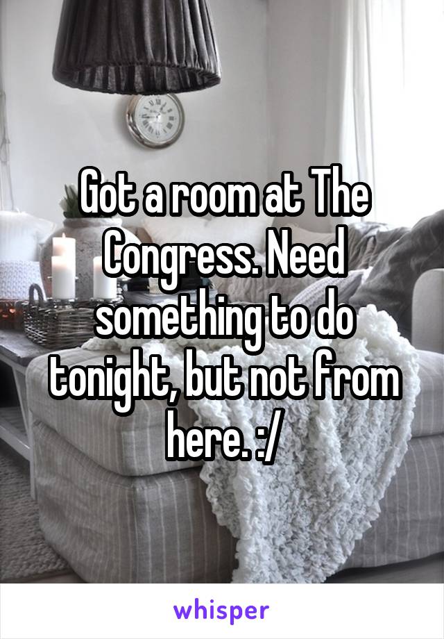 Got a room at The Congress. Need something to do tonight, but not from here. :/