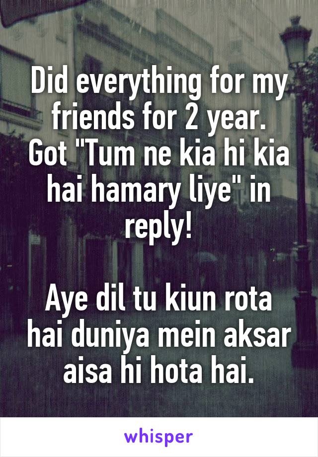 Did everything for my friends for 2 year.
Got "Tum ne kia hi kia hai hamary liye" in reply!

Aye dil tu kiun rota hai duniya mein aksar aisa hi hota hai.