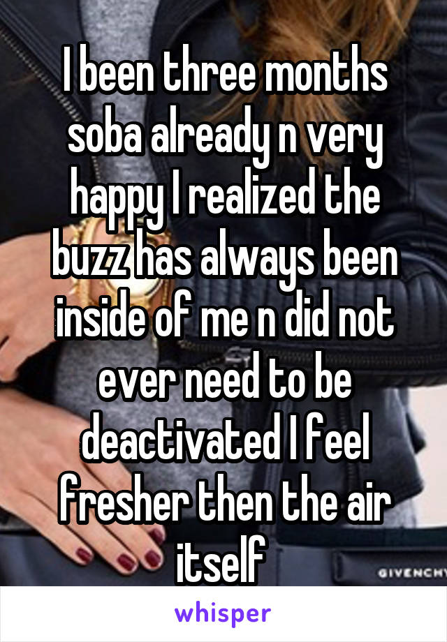 I been three months soba already n very happy I realized the buzz has always been inside of me n did not ever need to be deactivated I feel fresher then the air itself 