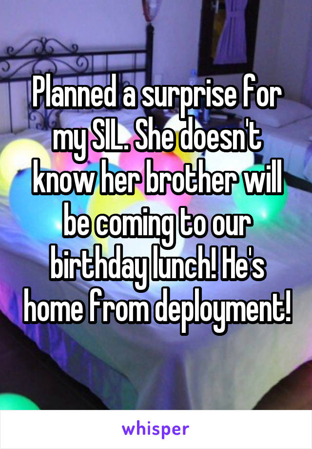 Planned a surprise for my SIL. She doesn't know her brother will be coming to our birthday lunch! He's home from deployment! 