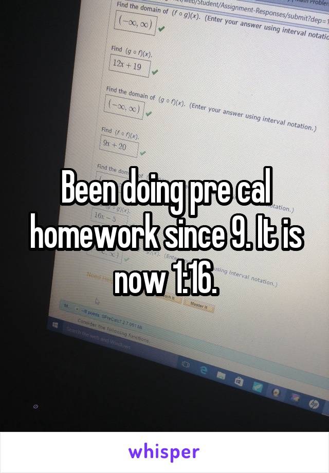 Been doing pre cal homework since 9. It is now 1:16.