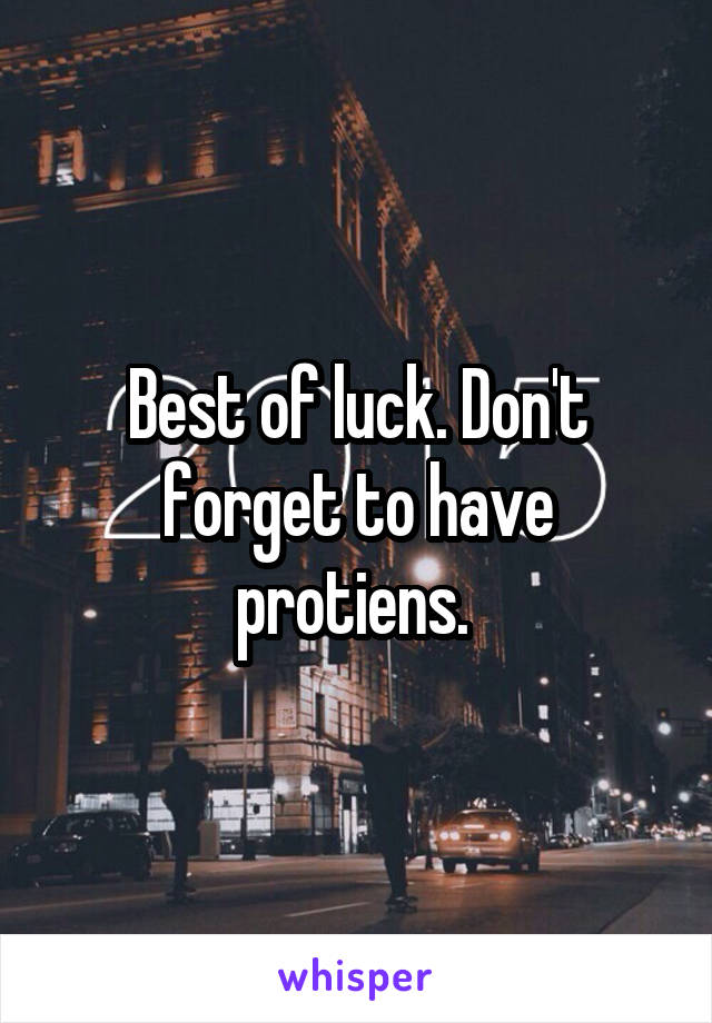 Best of luck. Don't forget to have protiens. 