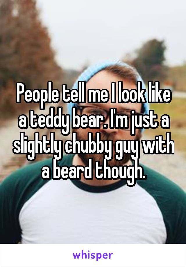 People tell me I look like a teddy bear. I'm just a slightly chubby guy with a beard though.