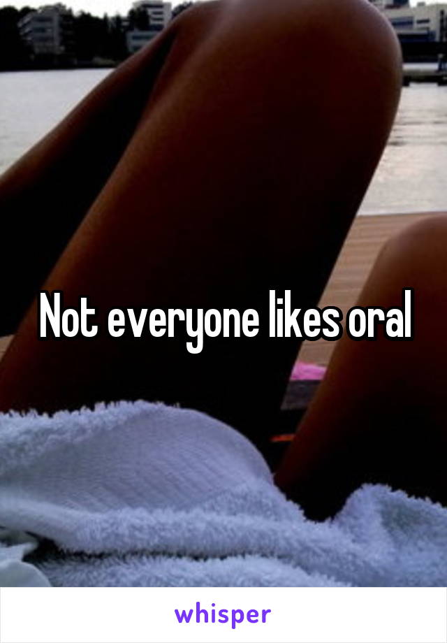 Not everyone likes oral