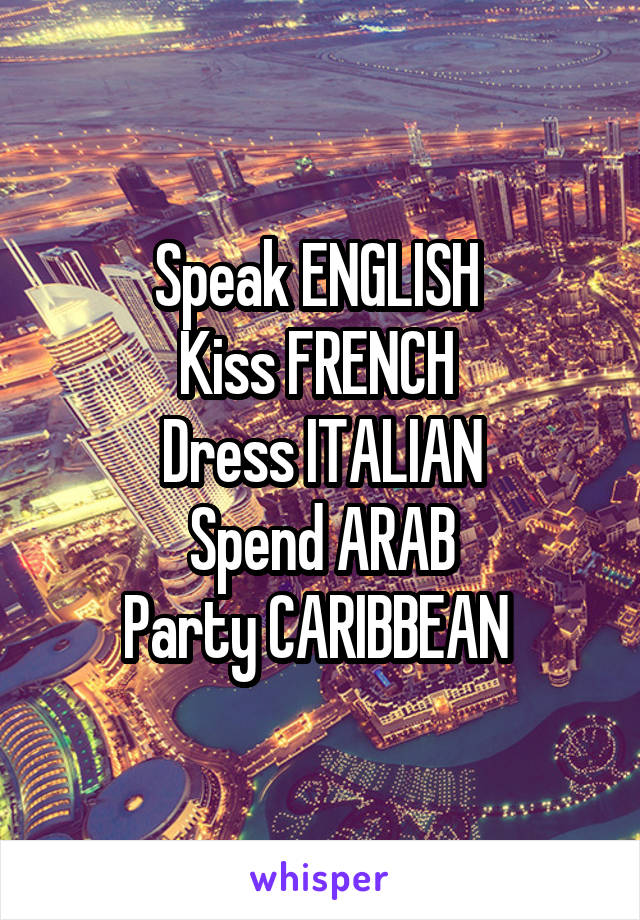 Speak ENGLISH 
Kiss FRENCH 
Dress ITALIAN
Spend ARAB
Party CARIBBEAN 