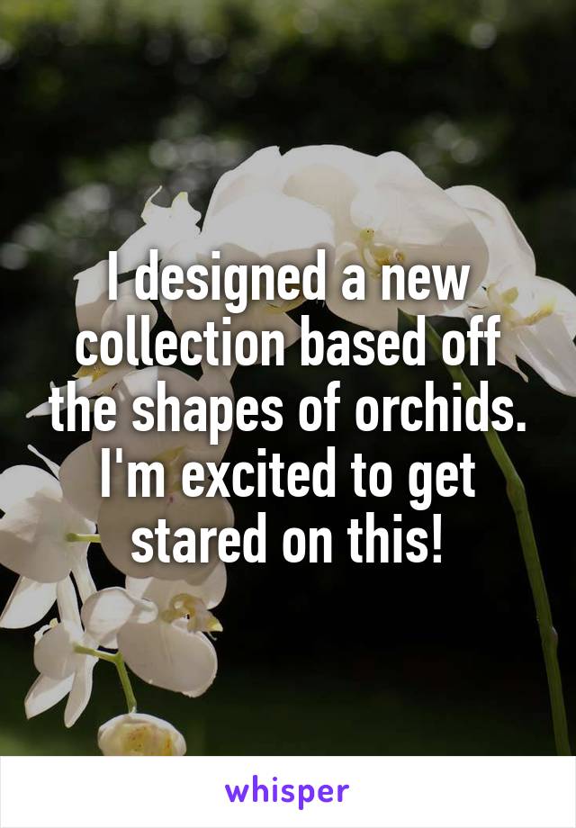 I designed a new collection based off the shapes of orchids.
I'm excited to get stared on this!