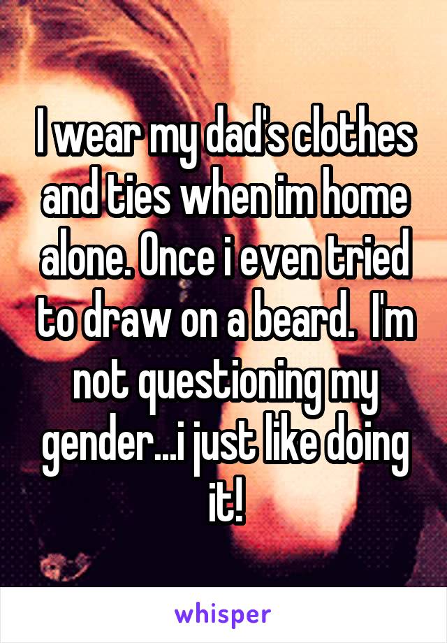 I wear my dad's clothes and ties when im home alone. Once i even tried to draw on a beard.  I'm not questioning my gender...i just like doing it!