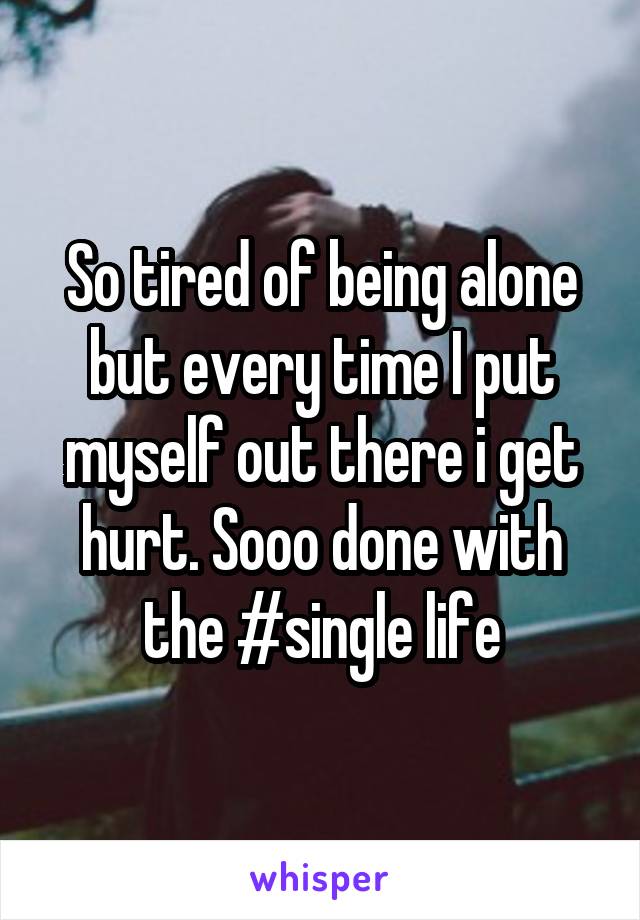 So tired of being alone but every time I put myself out there i get hurt. Sooo done with the #single life