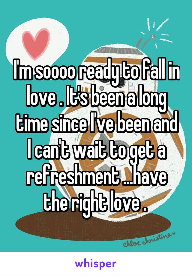 I'm soooo ready to fall in love . It's been a long time since I've been and I can't wait to get a refreshment ...have the right love . 