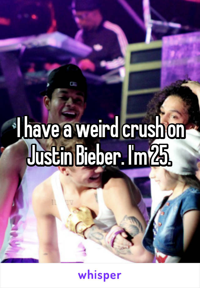 I have a weird crush on Justin Bieber. I'm 25. 