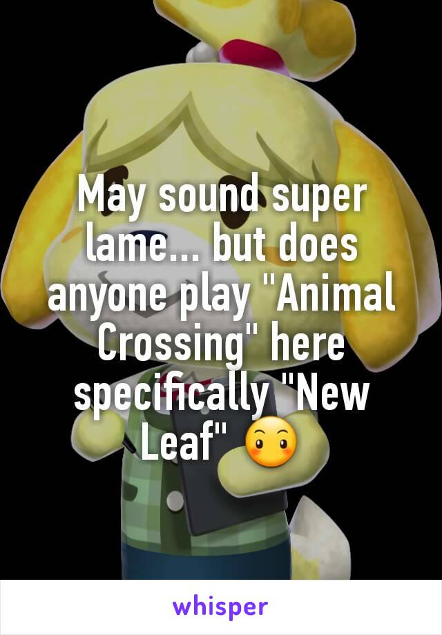 May sound super lame... but does anyone play "Animal Crossing" here specifically "New Leaf" 😶