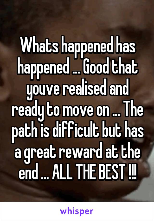 Whats happened has happened ... Good that youve realised and ready to move on ... The path is difficult but has a great reward at the end ... ALL THE BEST !!!