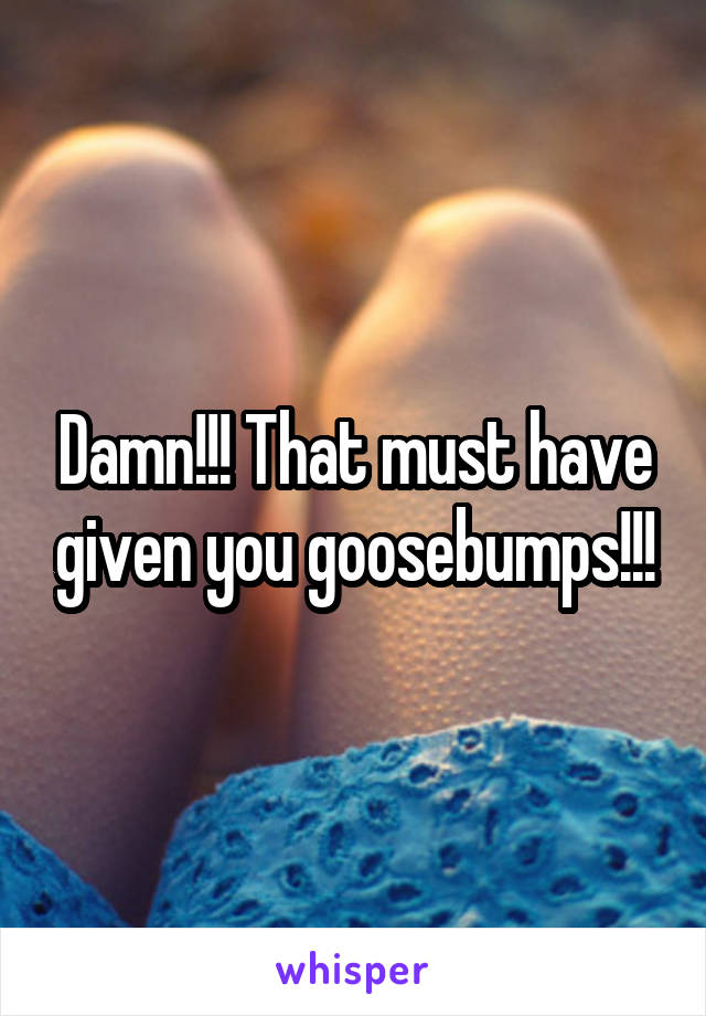 Damn!!! That must have given you goosebumps!!!