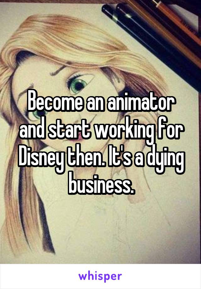 Become an animator and start working for Disney then. It's a dying business.