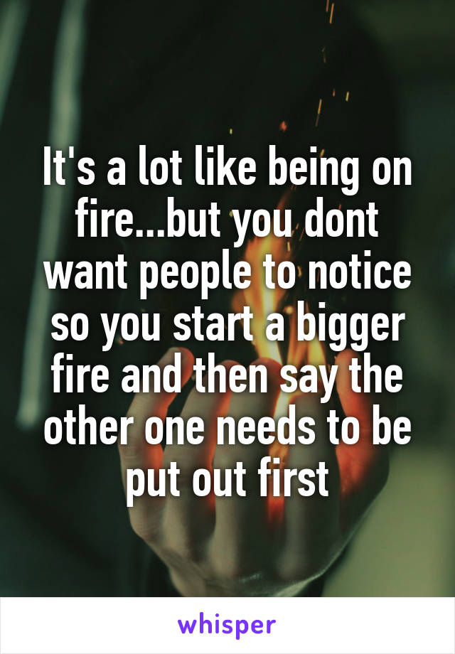 It's a lot like being on fire...but you dont want people to notice so you start a bigger fire and then say the other one needs to be put out first