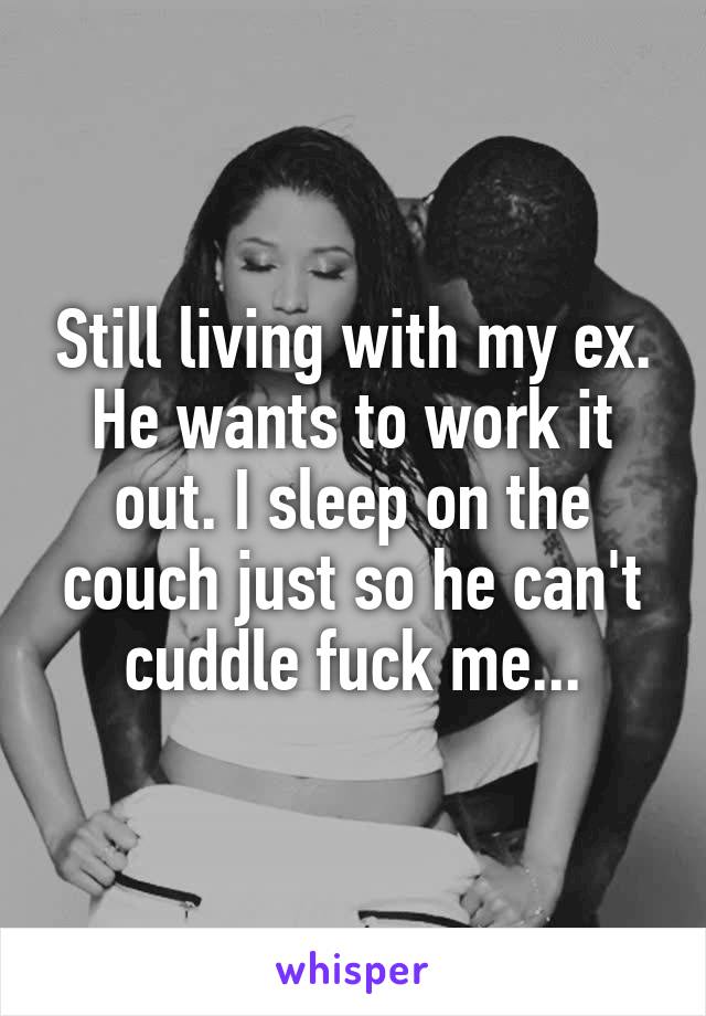 Still living with my ex. He wants to work it out. I sleep on the couch just so he can't cuddle fuck me...