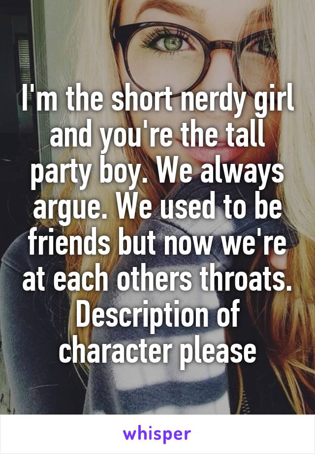 I'm the short nerdy girl and you're the tall party boy. We always argue. We used to be friends but now we're at each others throats. Description of character please