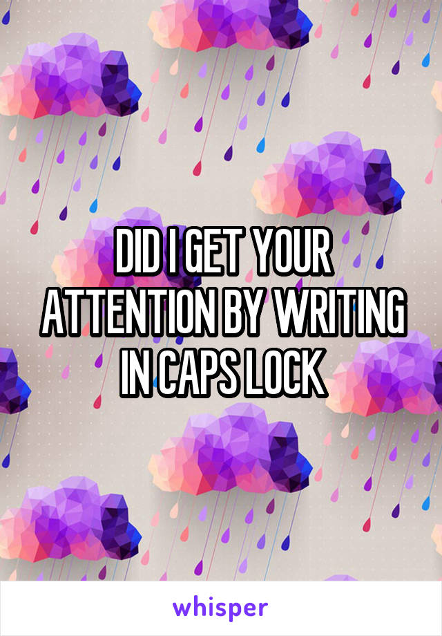 DID I GET YOUR ATTENTION BY WRITING IN CAPS LOCK