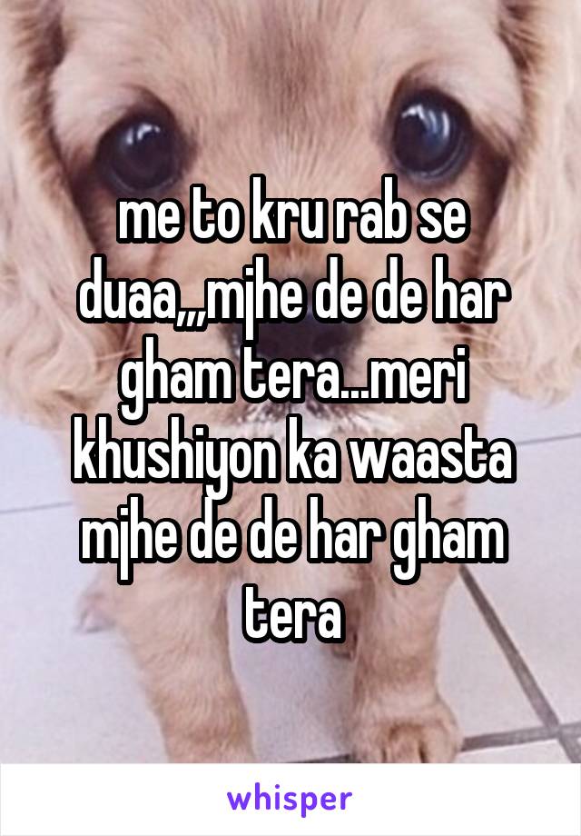 me to kru rab se duaa,,,mjhe de de har gham tera...meri khushiyon ka waasta mjhe de de har gham tera