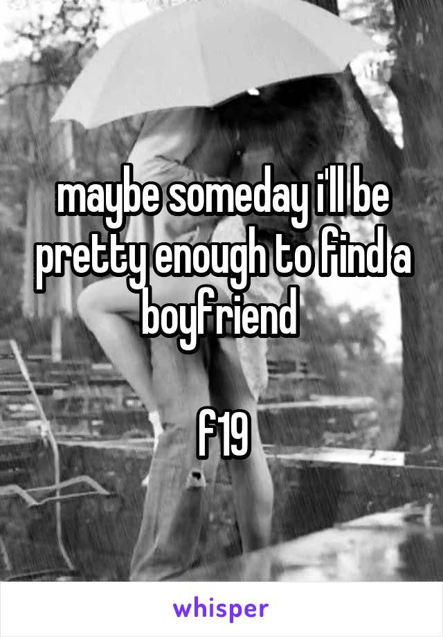maybe someday i'll be pretty enough to find a boyfriend 

f19