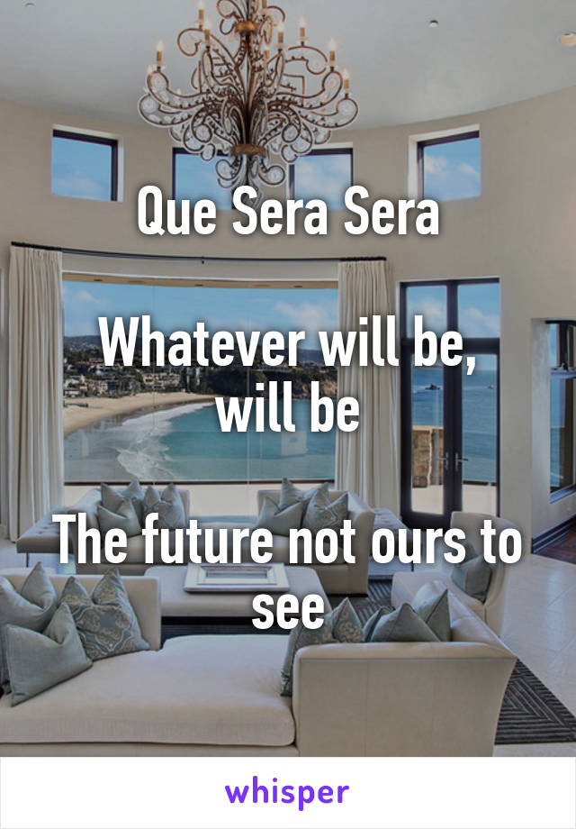 Que Sera Sera

Whatever will be,
will be

The future not ours to see