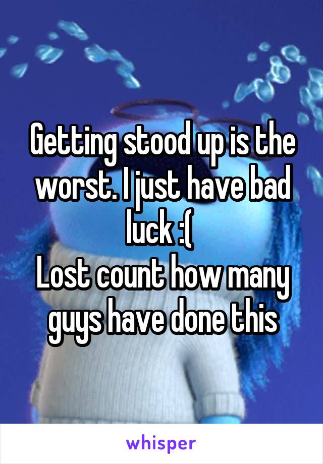 Getting stood up is the worst. I just have bad luck :( 
Lost count how many guys have done this