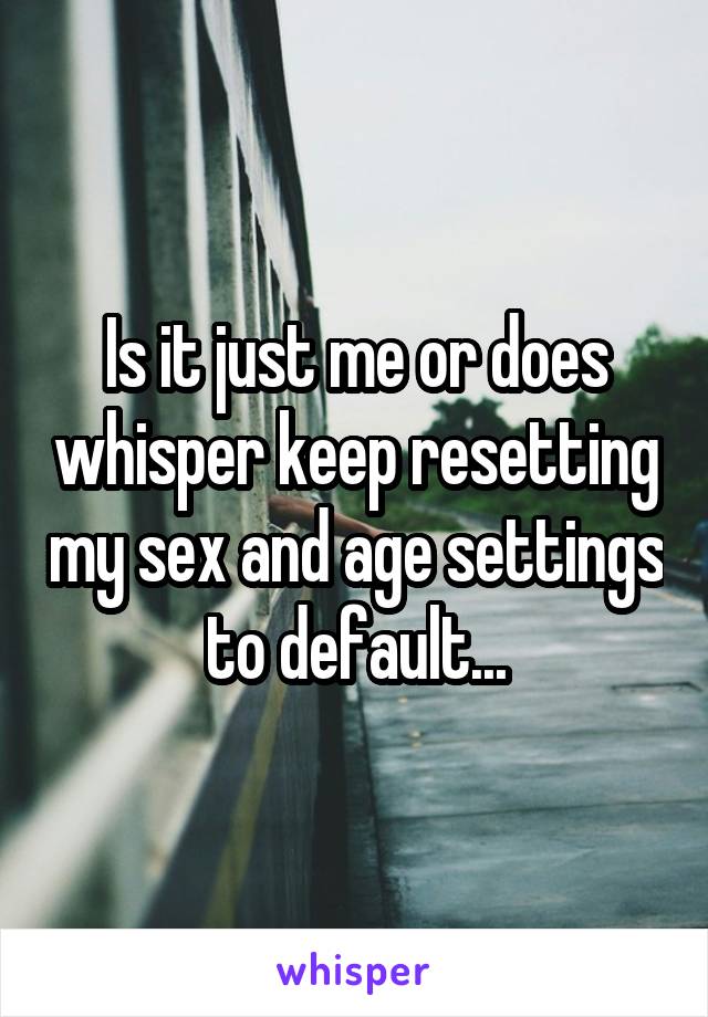 Is it just me or does whisper keep resetting my sex and age settings to default...