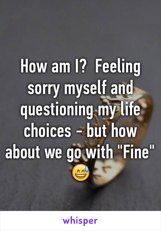 How am I?  Feeling sorry myself and questioning my life choices - but how about we go with "Fine" 😅
