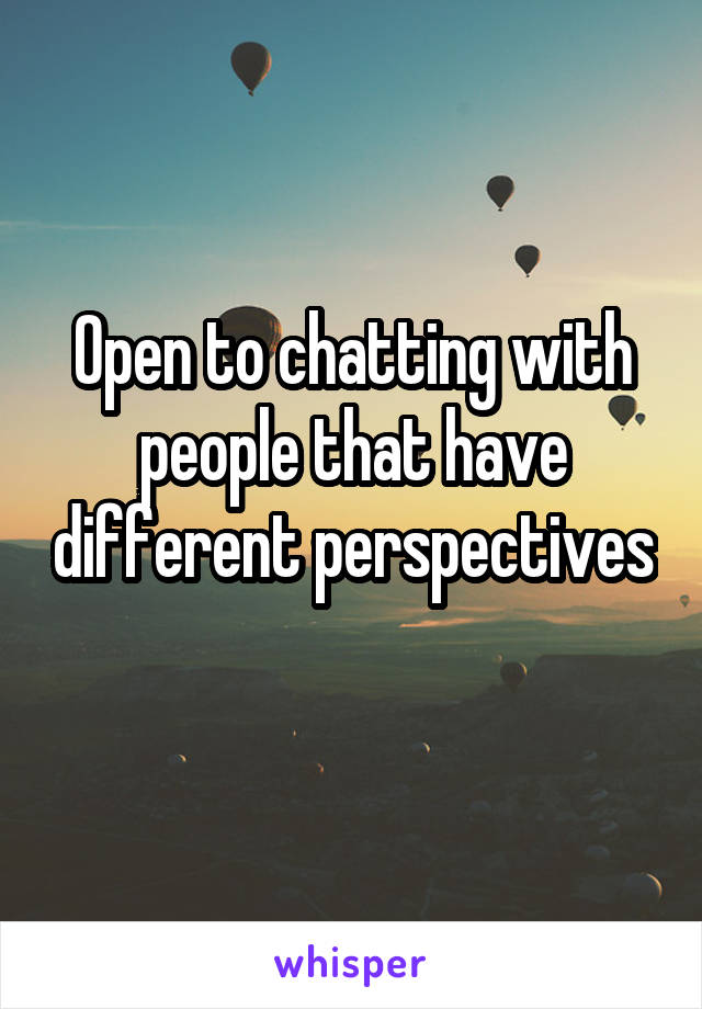 Open to chatting with people that have different perspectives 