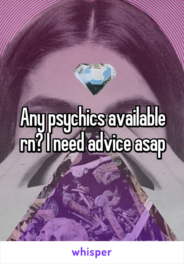 Any psychics available rn? I need advice asap