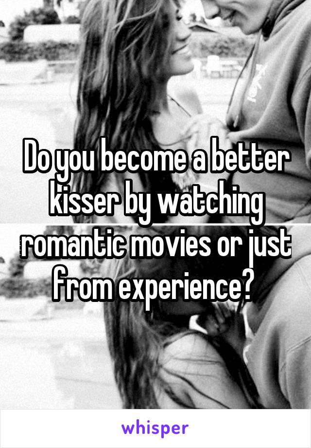 Do you become a better kisser by watching romantic movies or just from experience? 