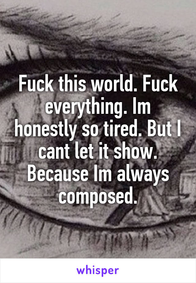 Fuck this world. Fuck everything. Im honestly so tired. But I cant let it show. Because Im always composed.